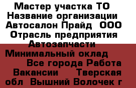 Мастер участка ТО › Название организации ­ Автосалон Прайд, ООО › Отрасль предприятия ­ Автозапчасти › Минимальный оклад ­ 20 000 - Все города Работа » Вакансии   . Тверская обл.,Вышний Волочек г.